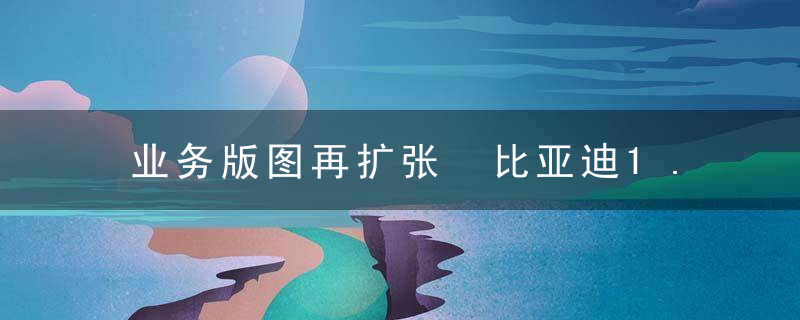 业务版图再扩张 比亚迪1.66亿元拿下西沃客车100％股权